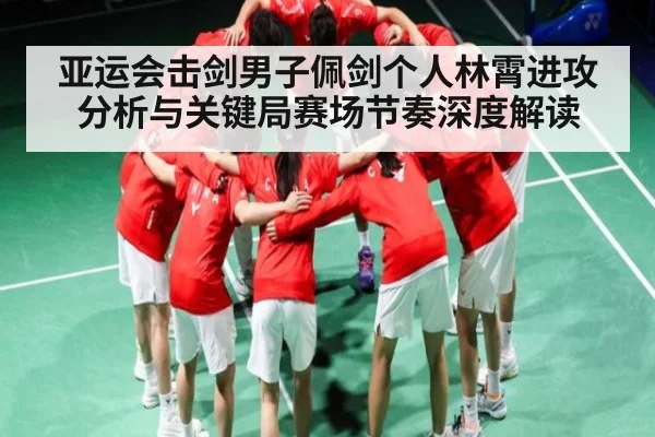 亚运会击剑男子佩剑个人林霄进攻分析与关键局赛场节奏深度解读
