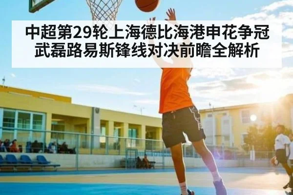 中超第29轮上海德比海港申花争冠武磊路易斯锋线对决前瞻全解析