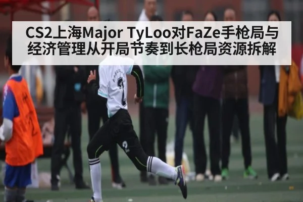 CS2上海Major TyLoo对FaZe手枪局与经济管理从开局节奏到长枪局资源拆解